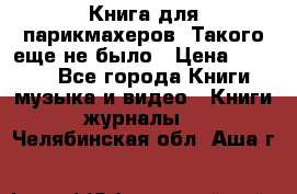 Книга для парикмахеров! Такого еще не было › Цена ­ 1 500 - Все города Книги, музыка и видео » Книги, журналы   . Челябинская обл.,Аша г.